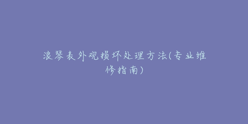 浪琴表外觀損壞處理方法(專業(yè)維修指南)