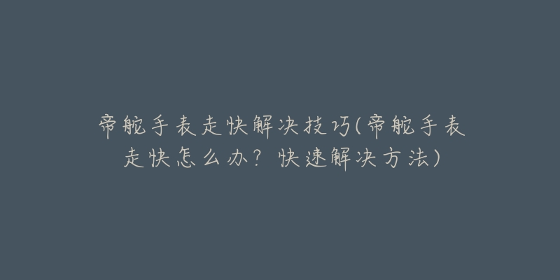 帝舵手表走快解決技巧(帝舵手表走快怎么辦？快速解決方法)