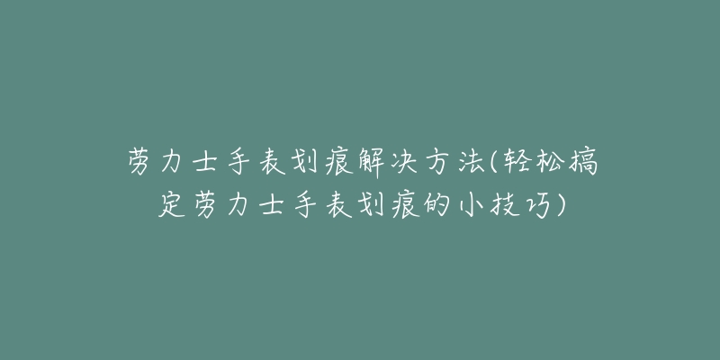 勞力士手表劃痕解決方法(輕松搞定勞力士手表劃痕的小技巧)