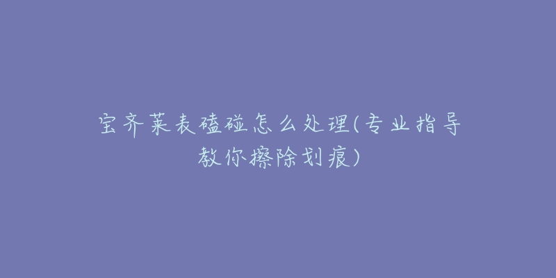 寶齊萊表磕碰怎么處理(專業(yè)指導(dǎo)教你擦除劃痕)