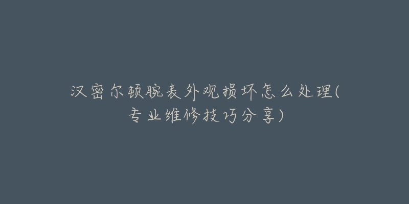 漢密爾頓腕表外觀損壞怎么處理(專(zhuān)業(yè)維修技巧分享)