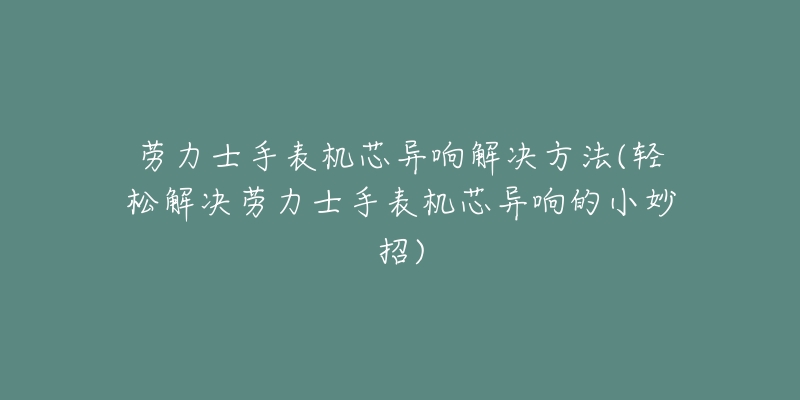 勞力士手表機(jī)芯異響解決方法(輕松解決勞力士手表機(jī)芯異響的小妙招)