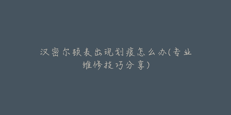 漢密爾頓表出現(xiàn)劃痕怎么辦(專業(yè)維修技巧分享)