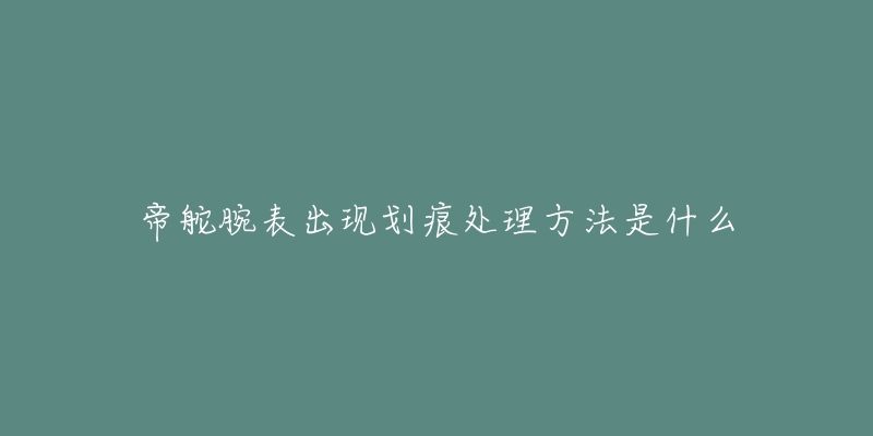 帝舵腕表出現(xiàn)劃痕處理方法是什么