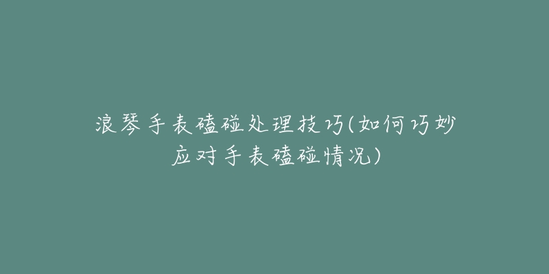 浪琴手表磕碰處理技巧(如何巧妙應(yīng)對(duì)手表磕碰情況)