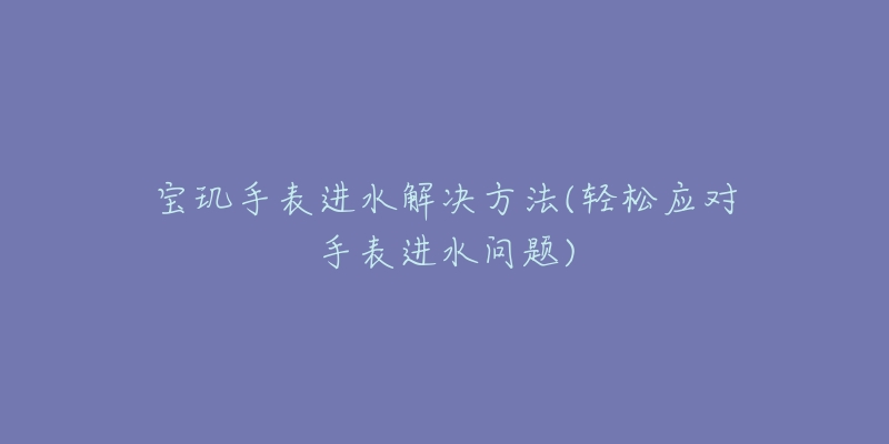 寶璣手表進水解決方法(輕松應對手表進水問題)