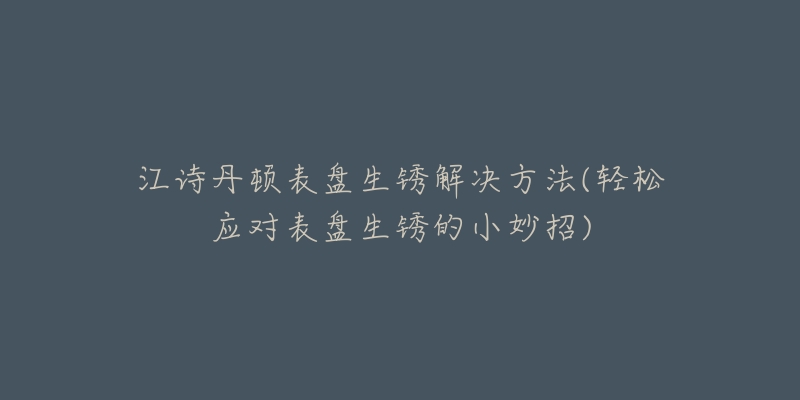 江詩(shī)丹頓表盤生銹解決方法(輕松應(yīng)對(duì)表盤生銹的小妙招)