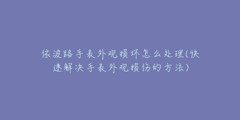 依波路手表外觀損壞怎么處理(快速解決手表外觀損傷的方法)