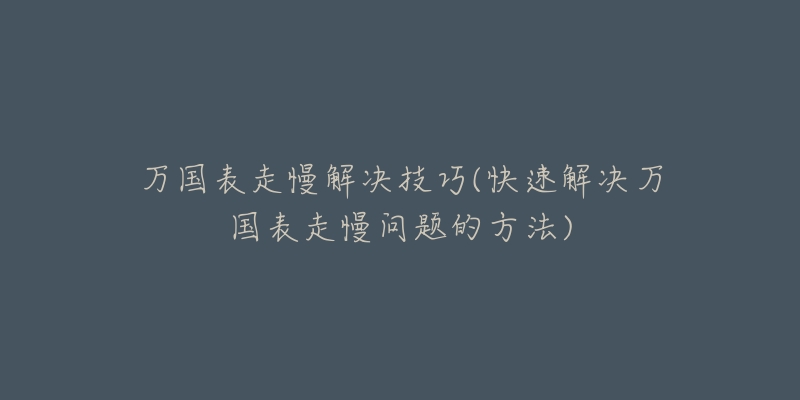 萬國(guó)表走慢解決技巧(快速解決萬國(guó)表走慢問題的方法)