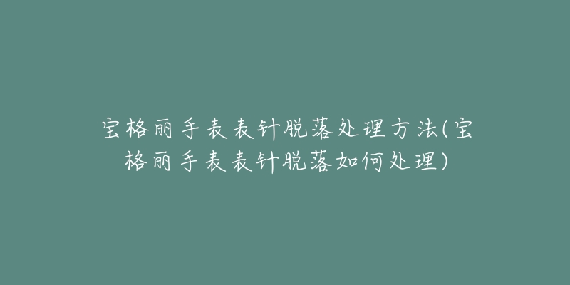 寶格麗手表表針脫落處理方法(寶格麗手表表針脫落如何處理)