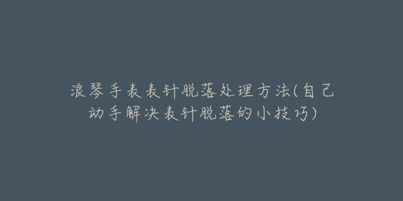 浪琴手表表針脫落處理方法(自己動手解決表針脫落的小技巧)