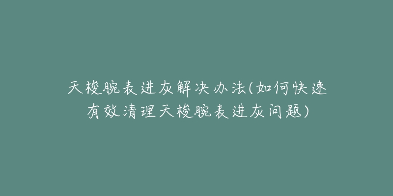 天梭腕表進(jìn)灰解決辦法(如何快速有效清理天梭腕表進(jìn)灰問題)