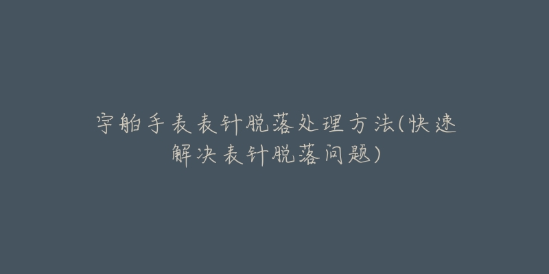 宇舶手表表針脫落處理方法(快速解決表針脫落問題)