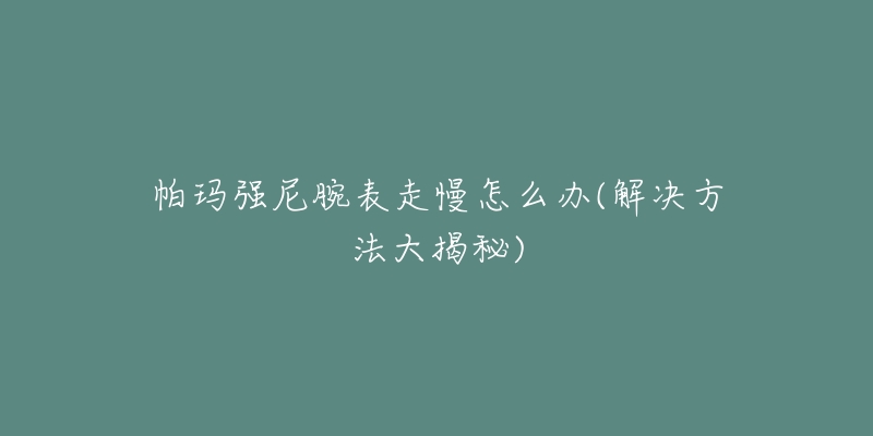 帕瑪強(qiáng)尼腕表走慢怎么辦(解決方法大揭秘)