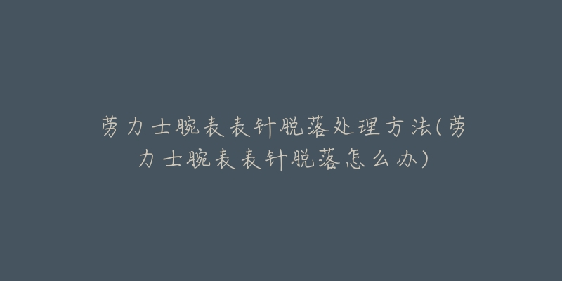 勞力士腕表表針脫落處理方法(勞力士腕表表針脫落怎么辦)