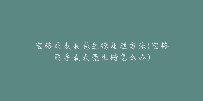 寶格麗表表殼生銹處理方法(寶格麗手表表殼生銹怎么辦)