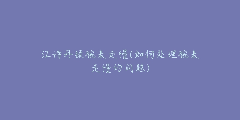 江詩(shī)丹頓腕表走慢(如何處理腕表走慢的問(wèn)題)