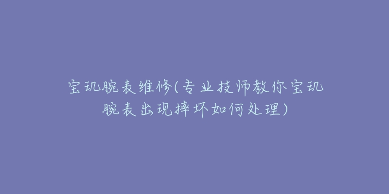 寶璣腕表維修(專業(yè)技師教你寶璣腕表出現(xiàn)摔壞如何處理)