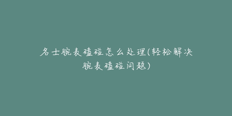 名士腕表磕碰怎么處理(輕松解決腕表磕碰問題)