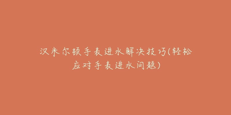 漢米爾頓手表進(jìn)水解決技巧(輕松應(yīng)對(duì)手表進(jìn)水問題)