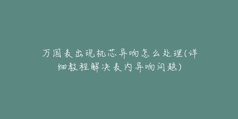 萬(wàn)國(guó)表出現(xiàn)機(jī)芯異響怎么處理(詳細(xì)教程解決表內(nèi)異響問題)