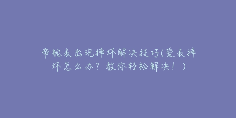 帝舵表出現(xiàn)摔壞解決技巧(愛表摔壞怎么辦？教你輕松解決！)