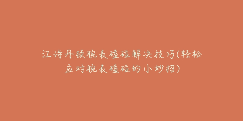 江詩丹頓腕表磕碰解決技巧(輕松應(yīng)對腕表磕碰的小妙招)