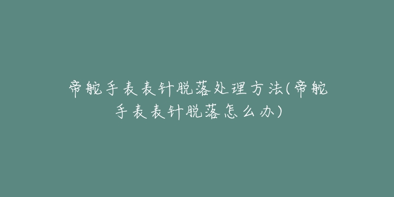 帝舵手表表針脫落處理方法(帝舵手表表針脫落怎么辦)