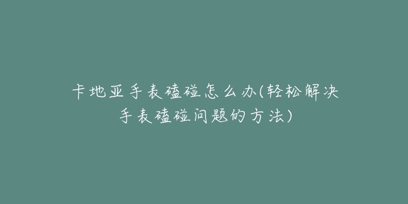 卡地亞手表磕碰怎么辦(輕松解決手表磕碰問題的方法)