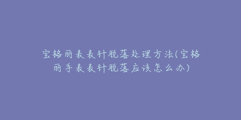 寶格麗表表針脫落處理方法(寶格麗手表表針脫落應(yīng)該怎么辦)