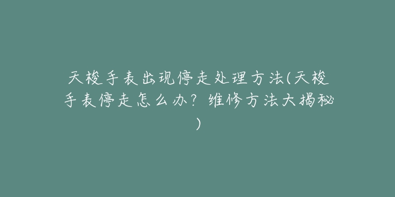 天梭手表出現(xiàn)停走處理方法(天梭手表停走怎么辦？維修方法大揭秘)