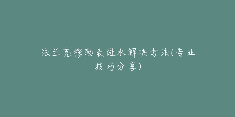 法蘭克穆勒表進(jìn)水解決方法(專業(yè)技巧分享)