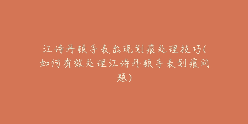 江詩丹頓手表出現(xiàn)劃痕處理技巧(如何有效處理江詩丹頓手表劃痕問題)