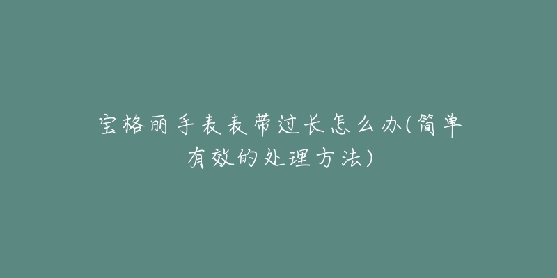 寶格麗手表表帶過(guò)長(zhǎng)怎么辦(簡(jiǎn)單有效的處理方法)