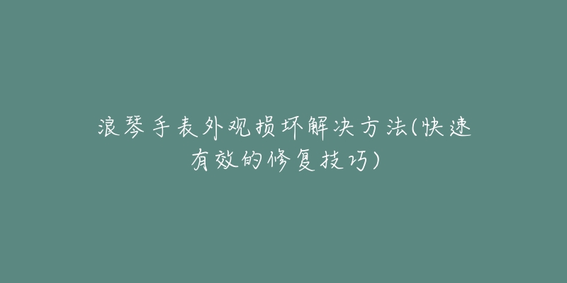 浪琴手表外觀損壞解決方法(快速有效的修復(fù)技巧)