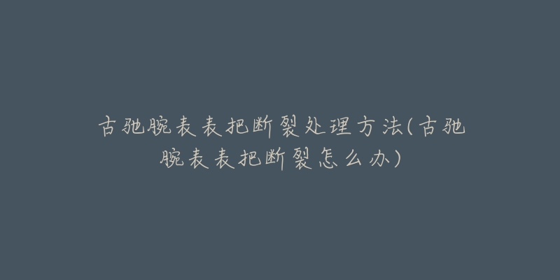 古馳腕表表把斷裂處理方法(古馳腕表表把斷裂怎么辦)