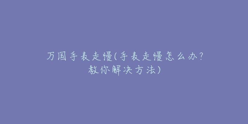 萬國手表走慢(手表走慢怎么辦？教你解決方法)