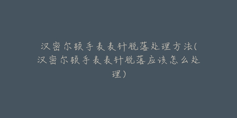 漢密爾頓手表表針脫落處理方法(漢密爾頓手表表針脫落應該怎么處理)