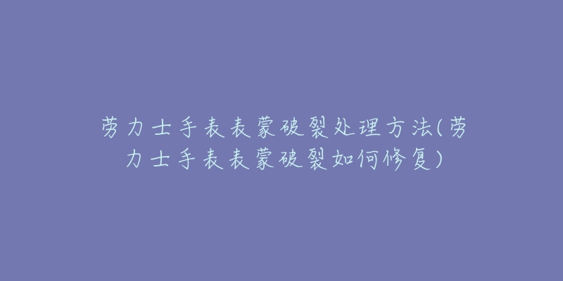 勞力士手表表蒙破裂處理方法(勞力士手表表蒙破裂如何修復(fù))