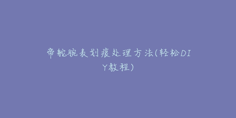 帝舵腕表劃痕處理方法(輕松DIY教程)