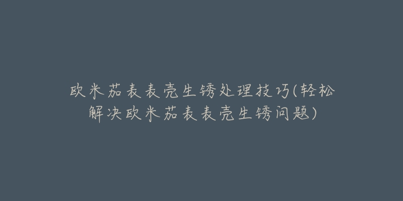 歐米茄表表殼生銹處理技巧(輕松解決歐米茄表表殼生銹問題)