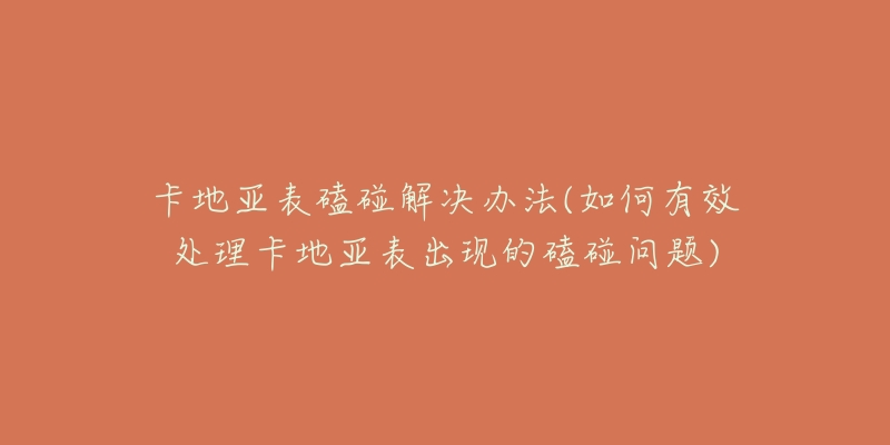 卡地亞表磕碰解決辦法(如何有效處理卡地亞表出現(xiàn)的磕碰問(wèn)題)