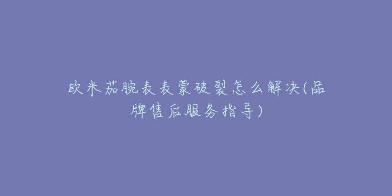 歐米茄腕表表蒙破裂怎么解決(品牌售后服務(wù)指導(dǎo))