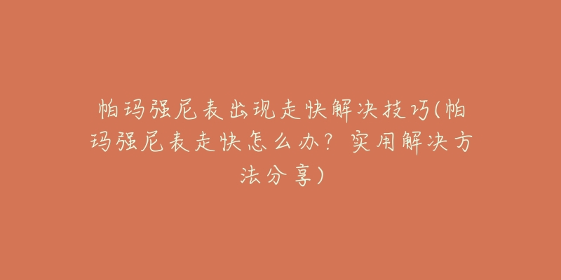 帕瑪強(qiáng)尼表出現(xiàn)走快解決技巧(帕瑪強(qiáng)尼表走快怎么辦？實(shí)用解決方法分享)