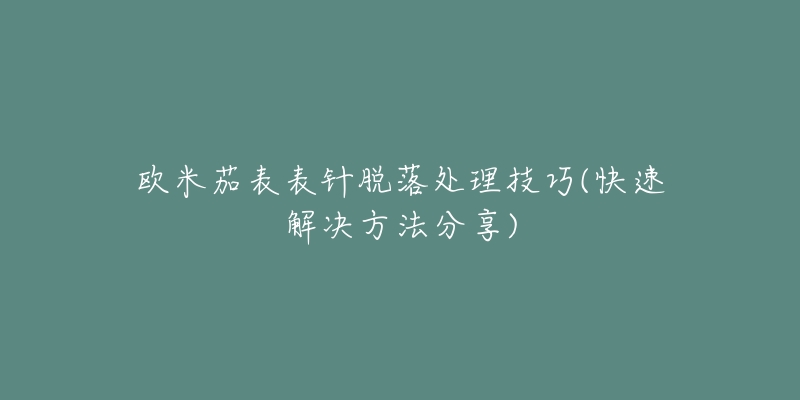 歐米茄表表針脫落處理技巧(快速解決方法分享)