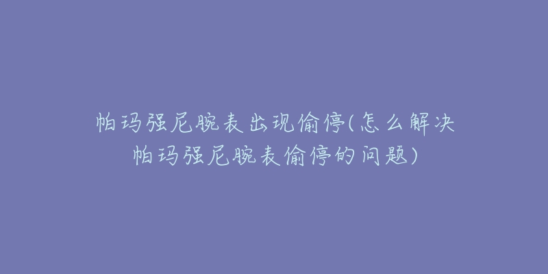 帕瑪強尼腕表出現(xiàn)偷停(怎么解決帕瑪強尼腕表偷停的問題)