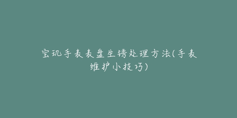 寶璣手表表盤生銹處理方法(手表維護小技巧)