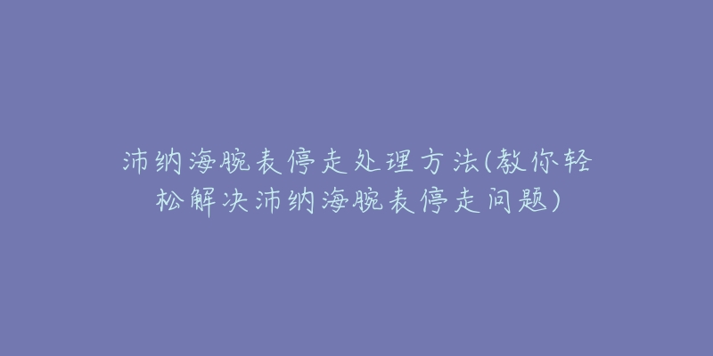 沛納海腕表停走處理方法(教你輕松解決沛納海腕表停走問(wèn)題)