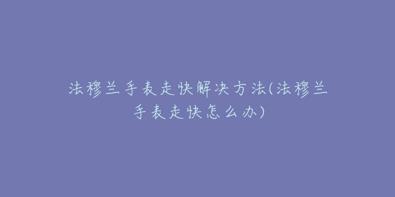 法穆蘭手表走快解決方法(法穆蘭手表走快怎么辦)