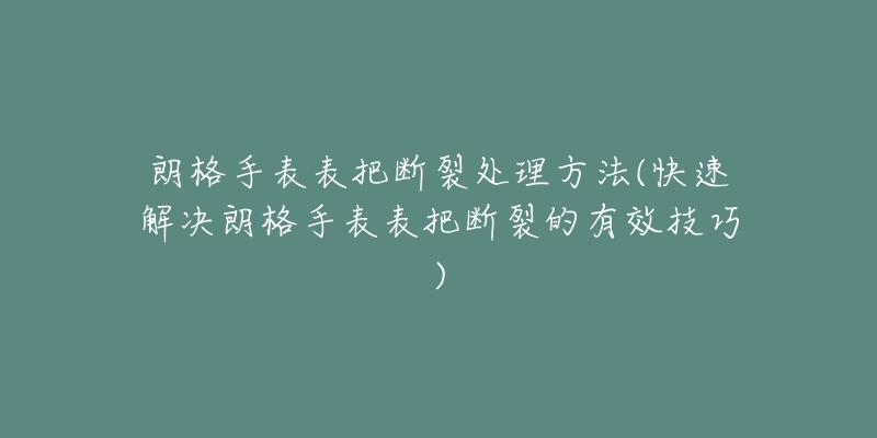 朗格手表表把斷裂處理方法(快速解決朗格手表表把斷裂的有效技巧)